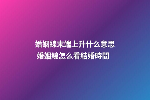 婚姻線末端上升什么意思 婚姻線怎么看結婚時間